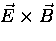 $\vec{E} \times \vec{B}$