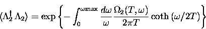 \begin{displaymath}
\langle \Lambda_2^{\dagger} \, \Lambda_2 \rangle =
\exp \lef...
...{2}(T,\omega)}{2 \pi T} \coth \left( \omega/2T \right)
\right\}\end{displaymath}