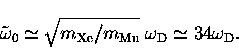 \begin{displaymath}
{\tilde \omega_0} \simeq \sqrt{m_{\rm Xe}/m_{\rm Mu}} \; \omega_{\rm D}
\simeq 34 \omega_{\rm D}.\end{displaymath}