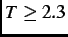 $ T \geq 2.3$