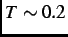 $ T \sim 0.2$