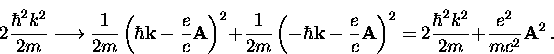 \begin{displaymath}
2 \frac{\hbar^2 k^2}{2m} \longrightarrow
\frac{1}{2m} \left...
...
= 2 \frac{\hbar^2 k^2}{2m} + \frac{e^2}{m c^2} {\bf A}^2 \, .\end{displaymath}