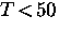 $T \! < \! 50$