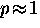 $p \! \approx \! 1$